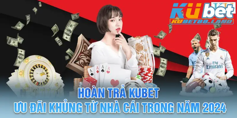 Hoàn Trả Kubet - Ưu Đãi Khủng Từ Nhà Cái Trong Năm 2024