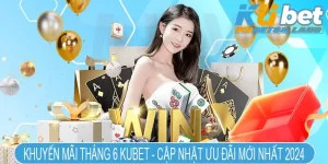 Khuyến Mãi Tháng 6 Kubet - Cập Nhật Ưu Đãi Mới Nhất 2024